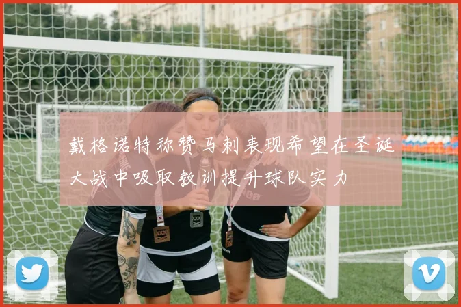 戴格诺特称赞马刺表现希望在圣诞大战中吸取教训提升球队实力