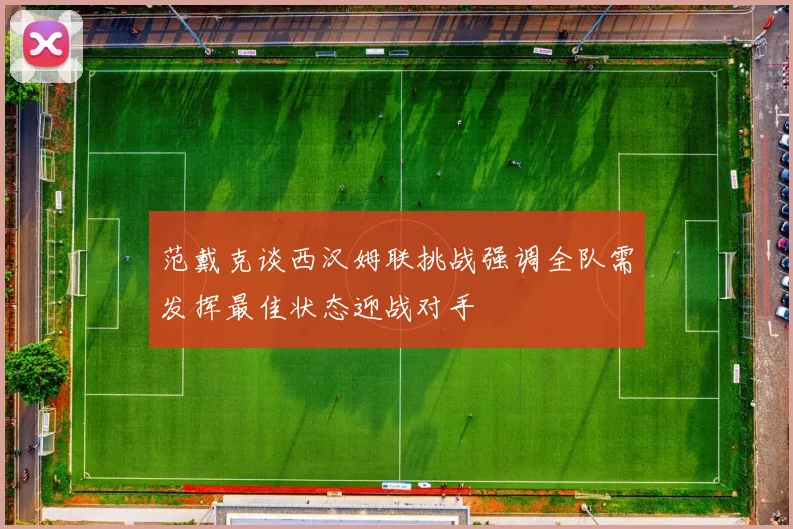 范戴克谈西汉姆联挑战强调全队需发挥最佳状态迎战对手