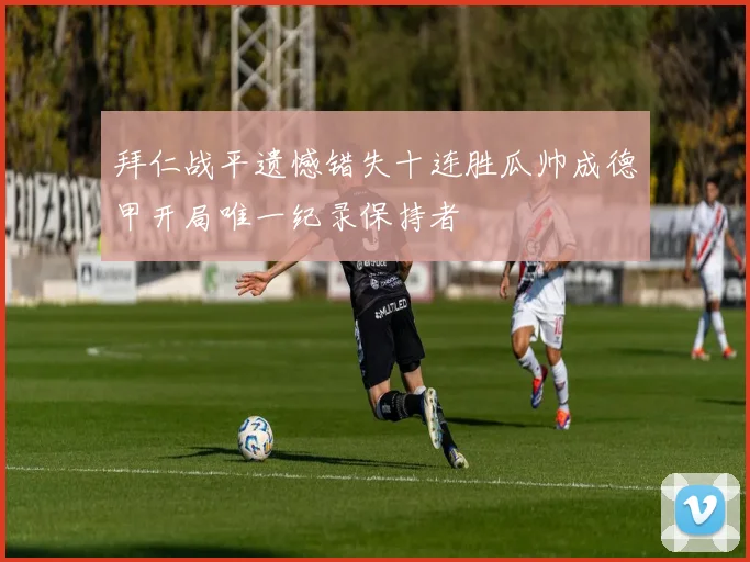 拜仁战平遗憾错失十连胜瓜帅成德甲开局唯一纪录保持者