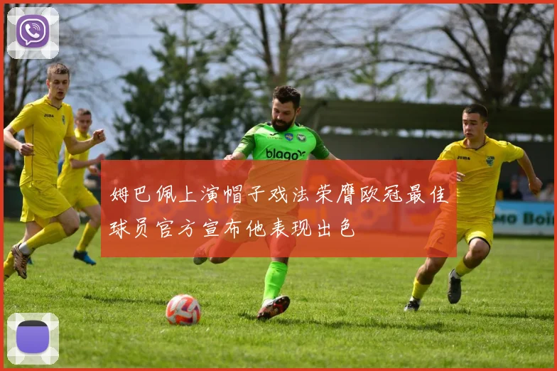 姆巴佩上演帽子戏法荣膺欧冠最佳球员官方宣布他表现出色