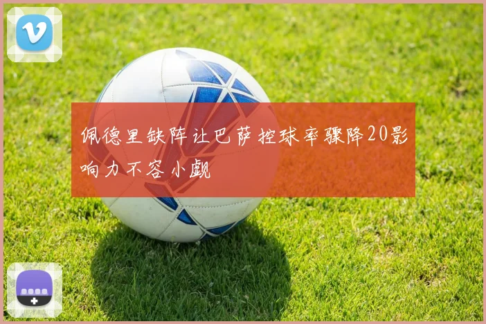 佩德里缺阵让巴萨控球率骤降20影响力不容小觑