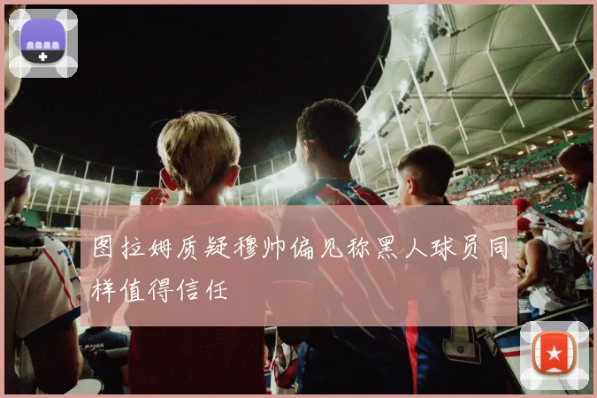 图拉姆质疑穆帅偏见称黑人球员同样值得信任