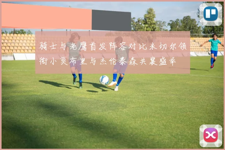 骑士与老鹰首发阵容对比米切尔领衔小莫布里与杰伦泰森共襄盛举