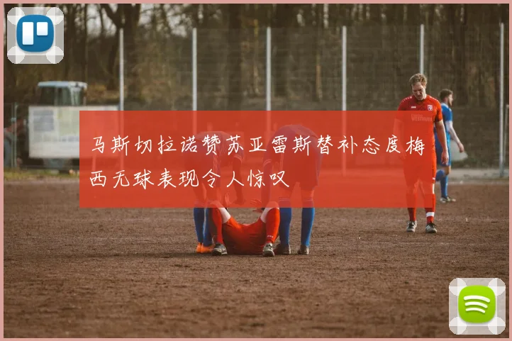马斯切拉诺赞苏亚雷斯替补态度梅西无球表现令人惊叹