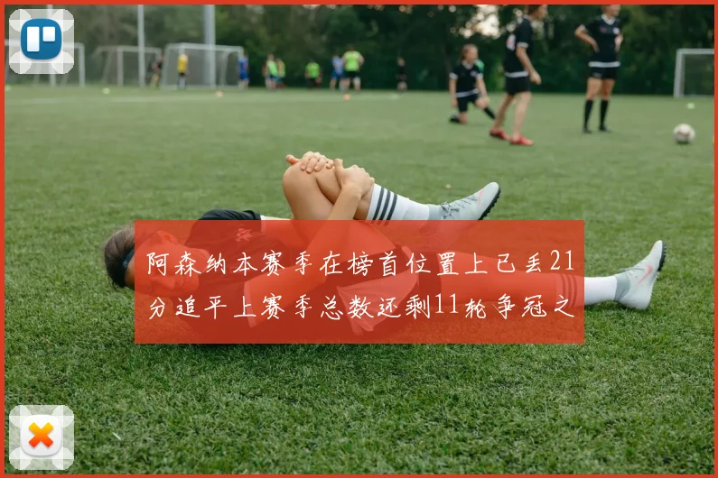 阿森纳本赛季在榜首位置上已丢21分追平上赛季总数还剩11轮争冠之路艰难