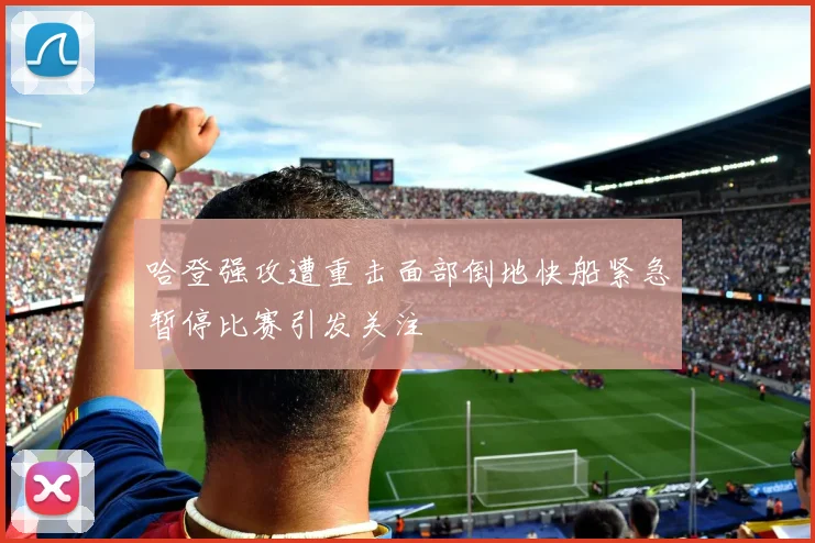 哈登强攻遭重击面部倒地快船紧急暂停比赛引发关注