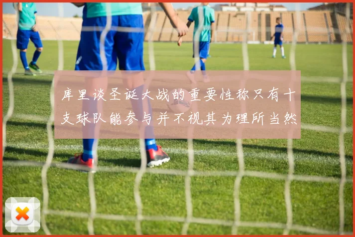 库里谈圣诞大战的重要性称只有十支球队能参与并不视其为理所当然