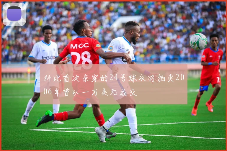科比首次亲穿的24号球衣将拍卖2006年曾以一万美元成交