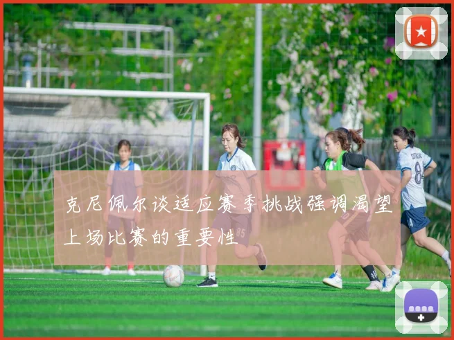 克尼佩尔谈适应赛季挑战强调渴望上场比赛的重要性