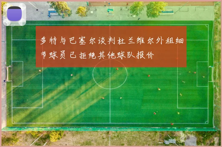 多特与巴塞尔谈判杜兰维尔外租细节球员已拒绝其他球队报价