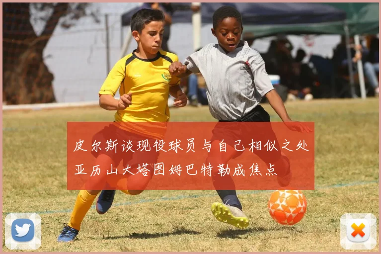 皮尔斯谈现役球员与自己相似之处亚历山大塔图姆巴特勒成焦点