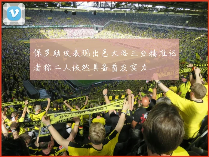 保罗助攻表现出色大洛三分精准记者称二人依然具备首发实力