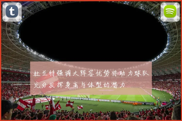杜兰特强调大阵容优势将助力球队充分发挥身高与体型的潜力