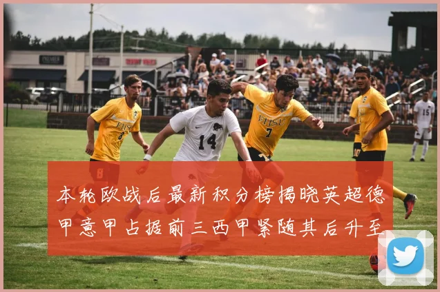 本轮欧战后最新积分榜揭晓英超德甲意甲占据前三西甲紧随其后升至第四