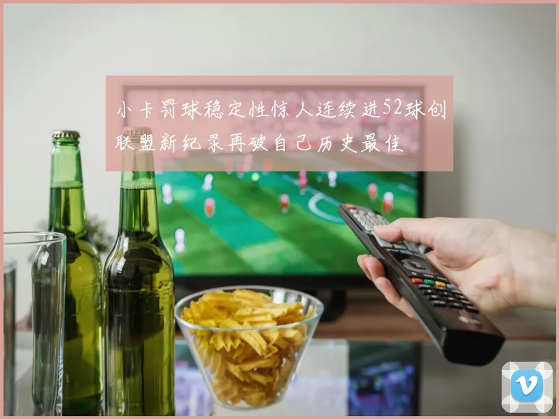 小卡罚球稳定性惊人连续进52球创联盟新纪录再破自己历史最佳