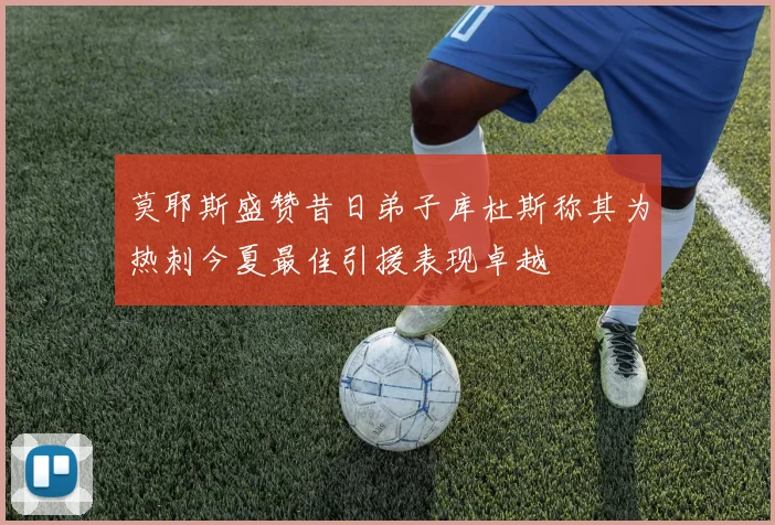 莫耶斯盛赞昔日弟子库杜斯称其为热刺今夏最佳引援表现卓越