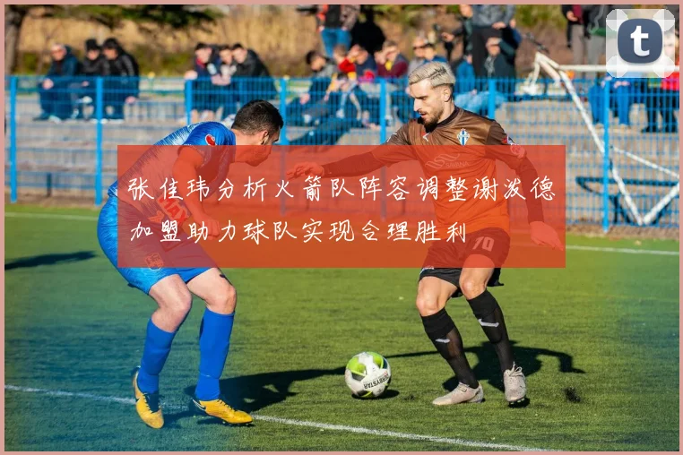 张佳玮分析火箭队阵容调整谢泼德加盟助力球队实现合理胜利