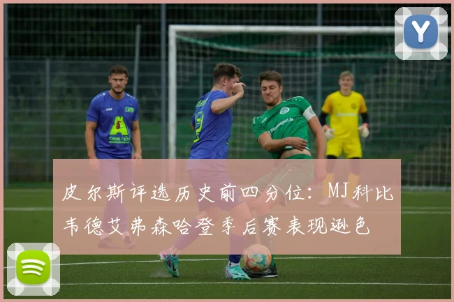 皮尔斯评选历史前四分位：MJ科比韦德艾弗森哈登季后赛表现逊色