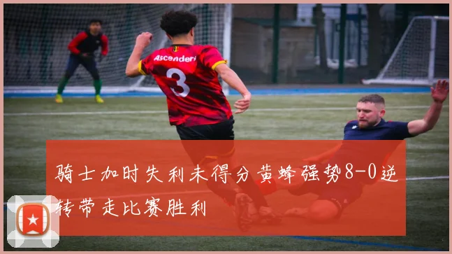 骑士加时失利未得分黄蜂强势8-0逆转带走比赛胜利
