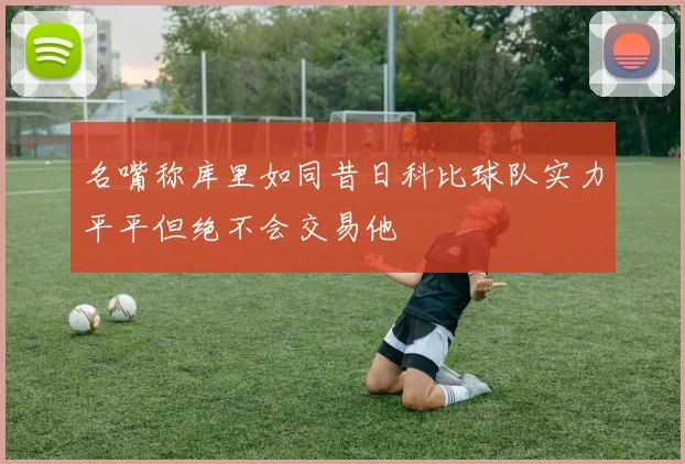名嘴称库里如同昔日科比球队实力平平但绝不会交易他
