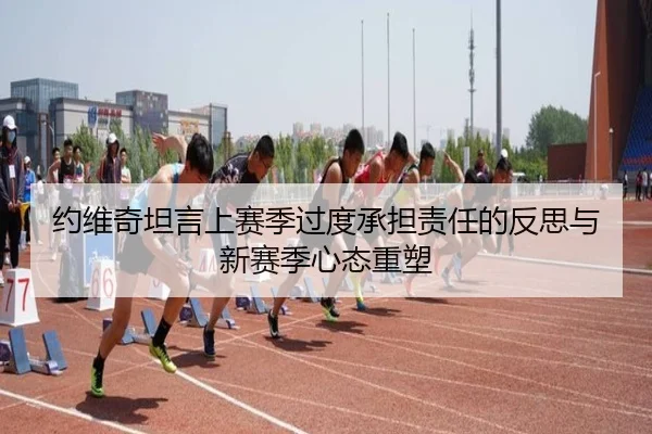 约维奇坦言上赛季过度承担责任的反思与新赛季心态重塑 - xingkong