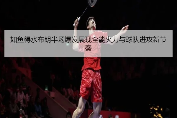 如鱼得水布朗半场爆发展现全能火力与球队进攻新节奏 - xingkong