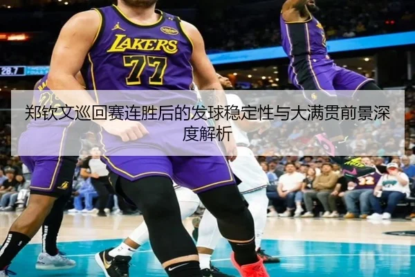 郑钦文巡回赛连胜后的发球稳定性与大满贯前景深度解析 - xingkong